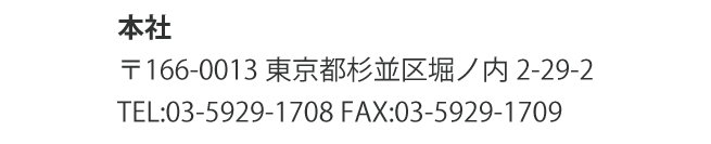 本社 〒166-0013 東京都杉並区堀ノ内2-29-2 TEL:03-5929-1708 FAX:03-5929-1709