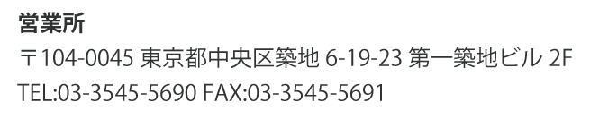 営業所 〒104-0045 東京都中央区築地6-19-23 第一築地ビル2F TEL:03-3545-5690 FAX:03-3545-5691